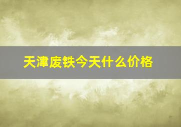 天津废铁今天什么价格