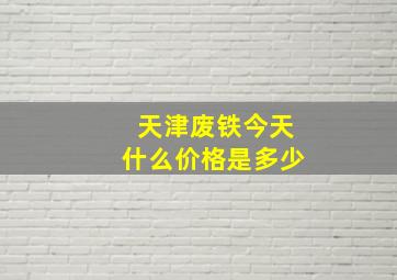 天津废铁今天什么价格是多少