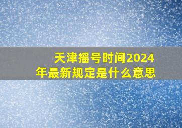 天津摇号时间2024年最新规定是什么意思