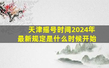 天津摇号时间2024年最新规定是什么时候开始