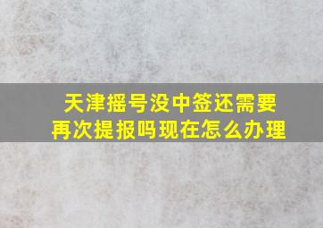 天津摇号没中签还需要再次提报吗现在怎么办理