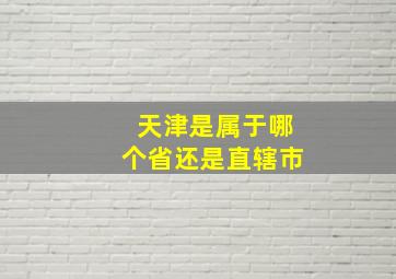 天津是属于哪个省还是直辖市