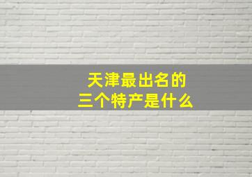 天津最出名的三个特产是什么