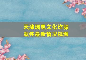 天津瑞恩文化诈骗案件最新情况视频