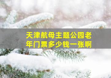 天津航母主题公园老年门票多少钱一张啊