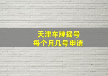 天津车牌摇号每个月几号申请