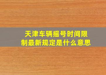 天津车辆摇号时间限制最新规定是什么意思