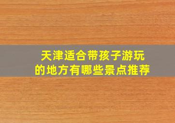 天津适合带孩子游玩的地方有哪些景点推荐