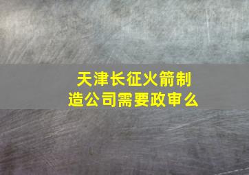 天津长征火箭制造公司需要政审么