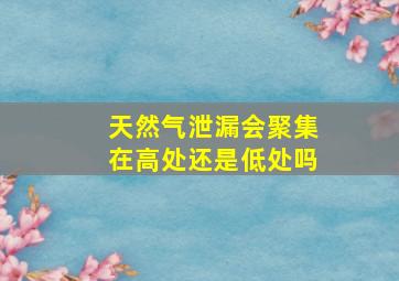 天然气泄漏会聚集在高处还是低处吗