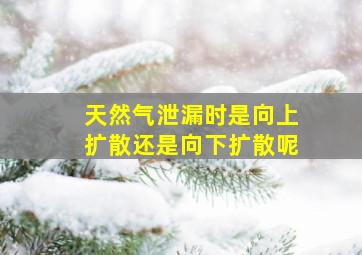 天然气泄漏时是向上扩散还是向下扩散呢