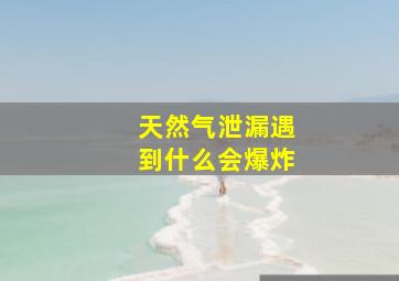 天然气泄漏遇到什么会爆炸