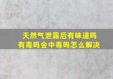 天然气泄露后有味道吗有毒吗会中毒吗怎么解决