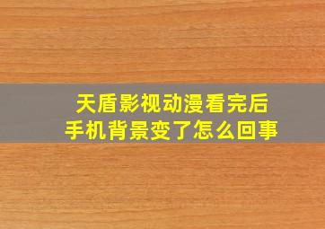 天盾影视动漫看完后手机背景变了怎么回事