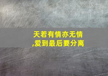 天若有情亦无情,爱到最后要分离