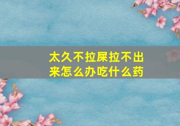 太久不拉屎拉不出来怎么办吃什么药