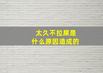 太久不拉屎是什么原因造成的