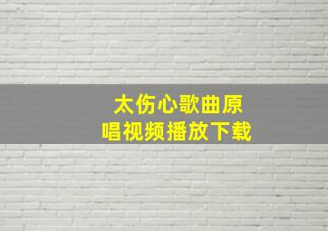 太伤心歌曲原唱视频播放下载