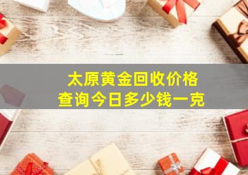 太原黄金回收价格查询今日多少钱一克