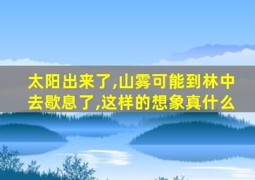 太阳出来了,山雾可能到林中去歇息了,这样的想象真什么