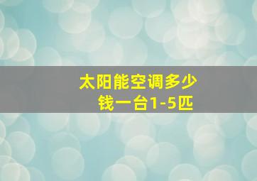 太阳能空调多少钱一台1-5匹