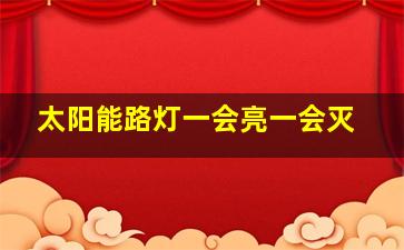 太阳能路灯一会亮一会灭