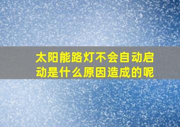 太阳能路灯不会自动启动是什么原因造成的呢