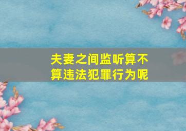 夫妻之间监听算不算违法犯罪行为呢