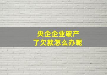 央企企业破产了欠款怎么办呢