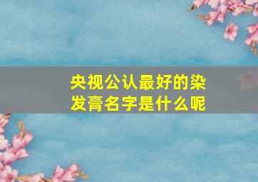 央视公认最好的染发膏名字是什么呢