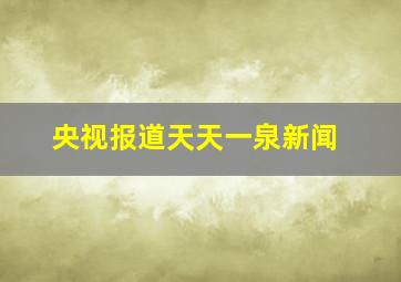 央视报道天天一泉新闻