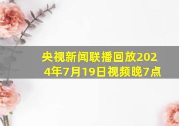 央视新闻联播回放2024年7月19日视频晚7点