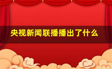 央视新闻联播播出了什么