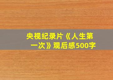 央视纪录片《人生第一次》观后感500字