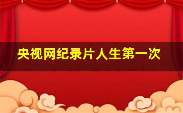 央视网纪录片人生第一次