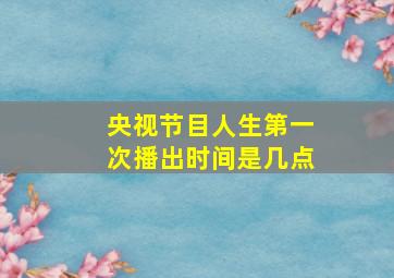 央视节目人生第一次播出时间是几点