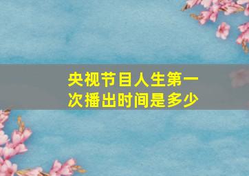 央视节目人生第一次播出时间是多少