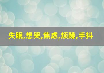 失眠,想哭,焦虑,烦躁,手抖