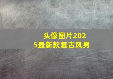 头像图片2025最新款复古风男