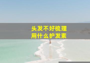 头发不好梳理用什么护发素