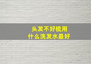 头发不好梳用什么洗发水最好