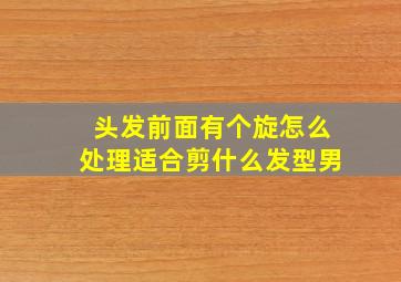 头发前面有个旋怎么处理适合剪什么发型男