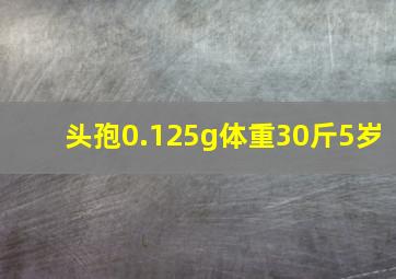 头孢0.125g体重30斤5岁