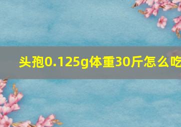 头孢0.125g体重30斤怎么吃