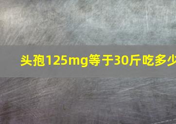 头孢125mg等于30斤吃多少