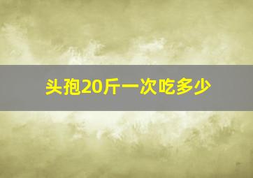 头孢20斤一次吃多少