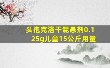 头孢克洛干混悬剂0.125g儿童15公斤用量