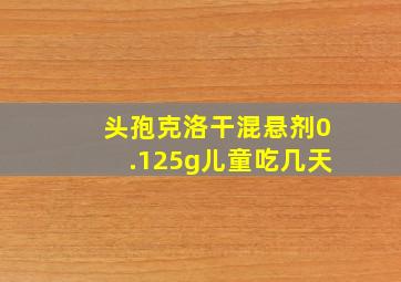 头孢克洛干混悬剂0.125g儿童吃几天