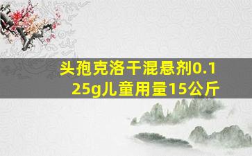 头孢克洛干混悬剂0.125g儿童用量15公斤