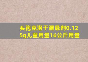 头孢克洛干混悬剂0.125g儿童用量16公斤用量